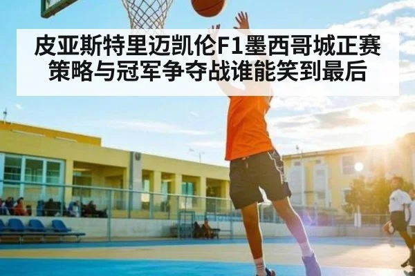 皮亚斯特里迈凯伦F1墨西哥城正赛策略与冠军争夺战谁能笑到最后