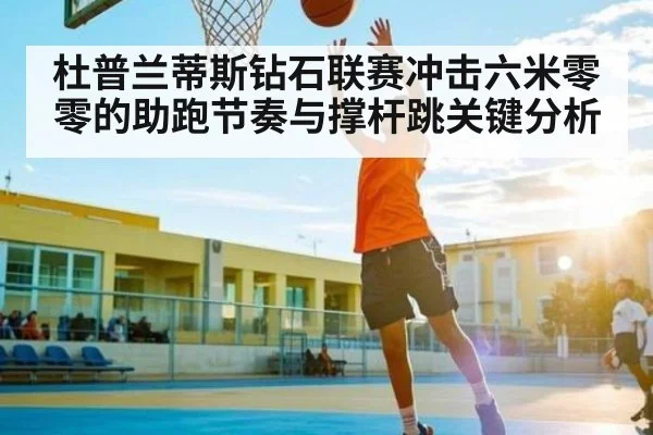 杜普兰蒂斯钻石联赛冲击六米零零的助跑节奏与撑杆跳关键分析