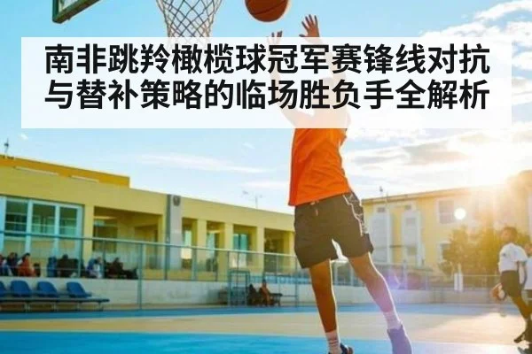 南非跳羚橄榄球冠军赛锋线对抗与替补策略的临场胜负手全解析