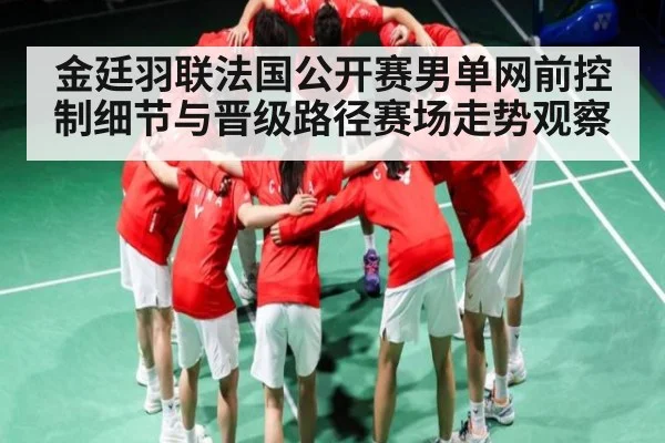 金廷羽联法国公开赛男单网前控制细节与晋级路径赛场走势观察