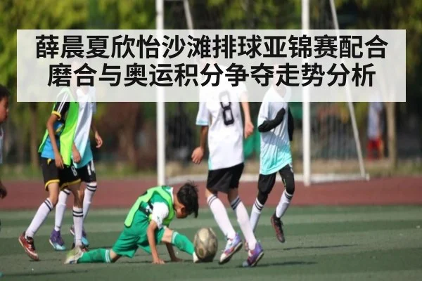 薛晨夏欣怡沙滩排球亚锦赛配合磨合与奥运积分争夺走势分析